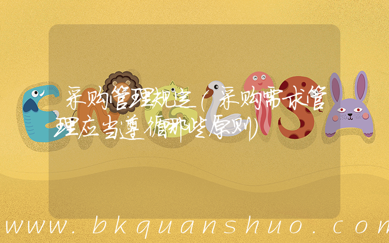 采购管理规定(采购需求管理应当遵循哪些原则)
