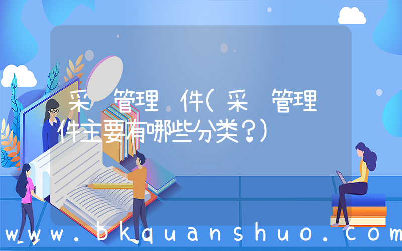 采购管理软件(采购管理软件主要有哪些分类？)
