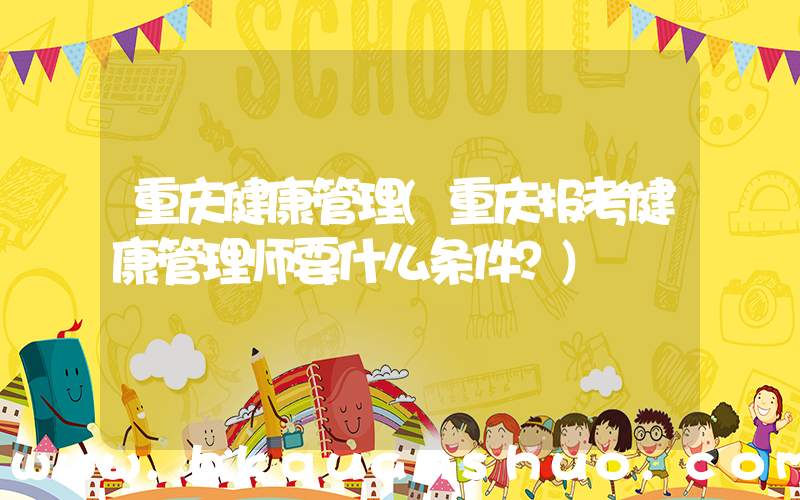 重庆健康管理(重庆报考健康管理师要什么条件？)