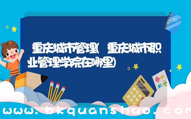 重庆城市管理(重庆城市职业管理学院在哪里)