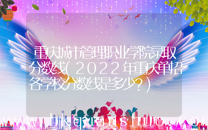 重庆城市管理职业学院录取分数线(2022年重庆单招各学校分数线是多少？)