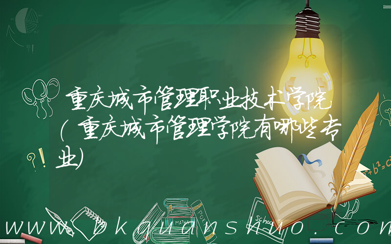 重庆城市管理职业技术学院(重庆城市管理学院有哪些专业)