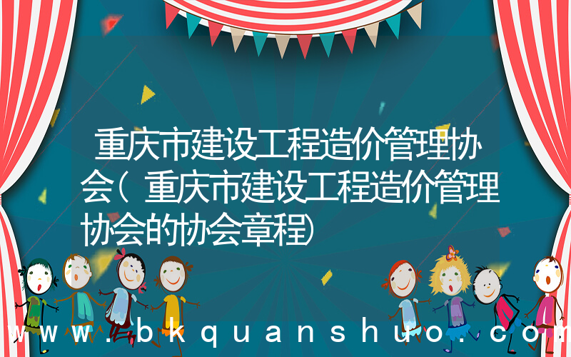 重庆市建设工程造价管理协会(重庆市建设工程造价管理协会的协会章程)