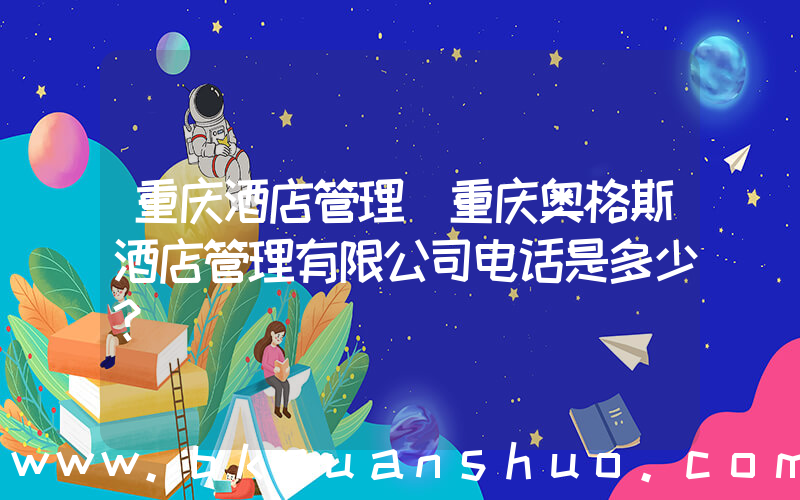 重庆酒店管理(重庆奥格斯酒店管理有限公司电话是多少？)