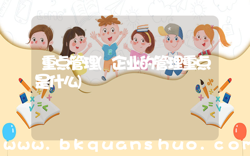 重点管理(企业的管理重点是什么)