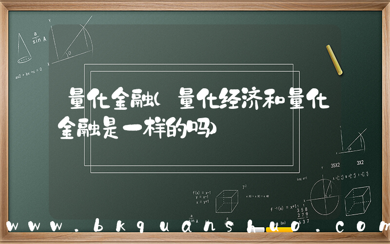 量化金融(量化经济和量化金融是一样的吗)