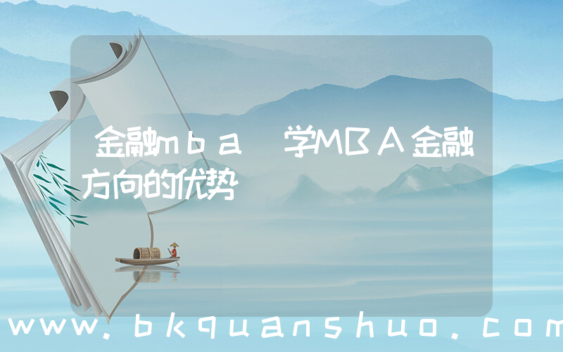 金融mba(学MBA金融方向的优势)