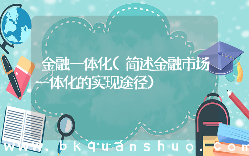 金融一体化(简述金融市场一体化的实现途径)
