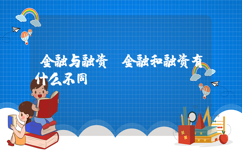 金融与融资(金融和融资有什么不同)
