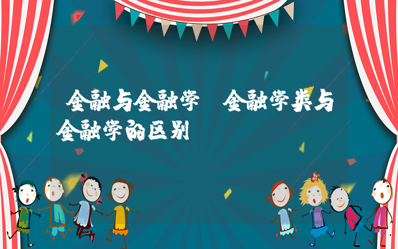 金融与金融学(金融学类与金融学的区别)
