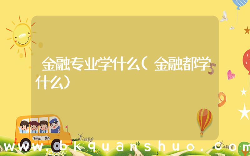 金融专业学什么(金融都学什么)