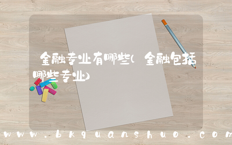 金融专业有哪些(金融包括哪些专业)