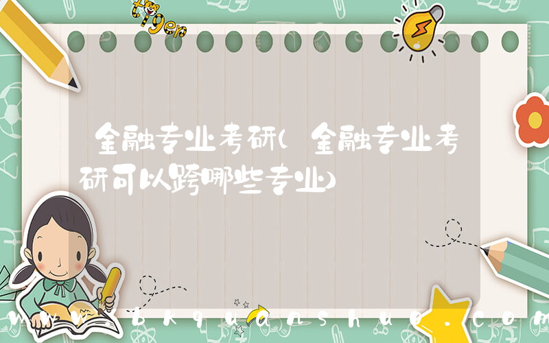 金融专业考研(金融专业考研可以跨哪些专业)