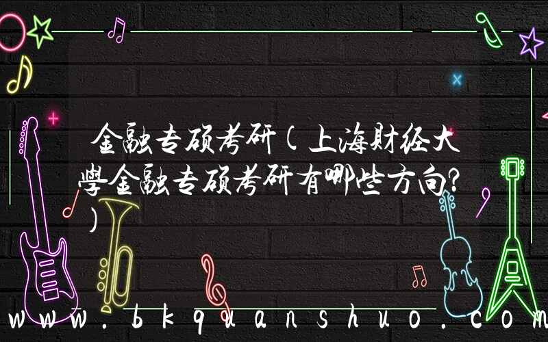 金融专硕考研(上海财经大学金融专硕考研有哪些方向？)