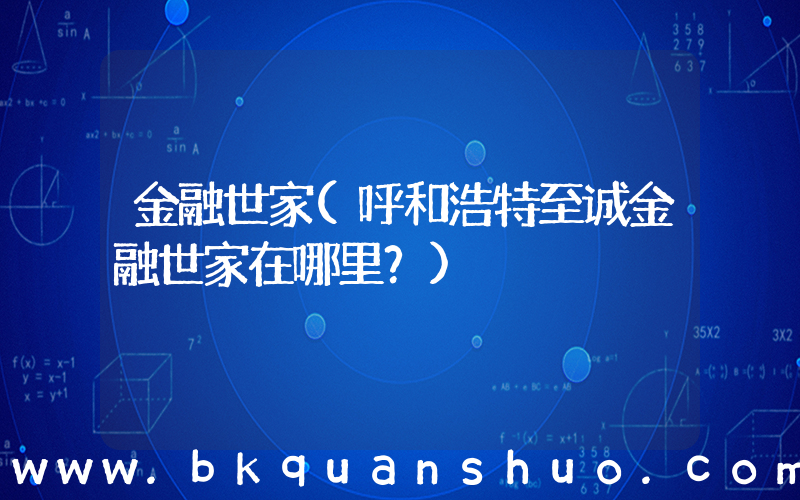 金融世家(呼和浩特至诚金融世家在哪里？)