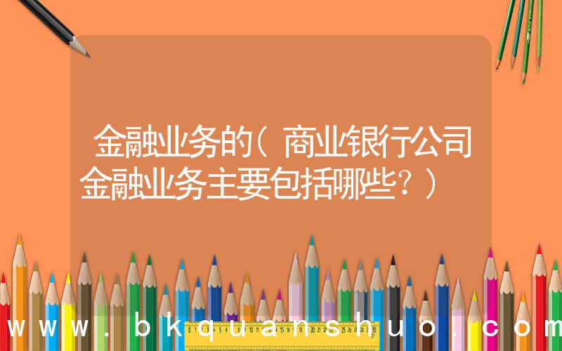 金融业务的(商业银行公司金融业务主要包括哪些？)