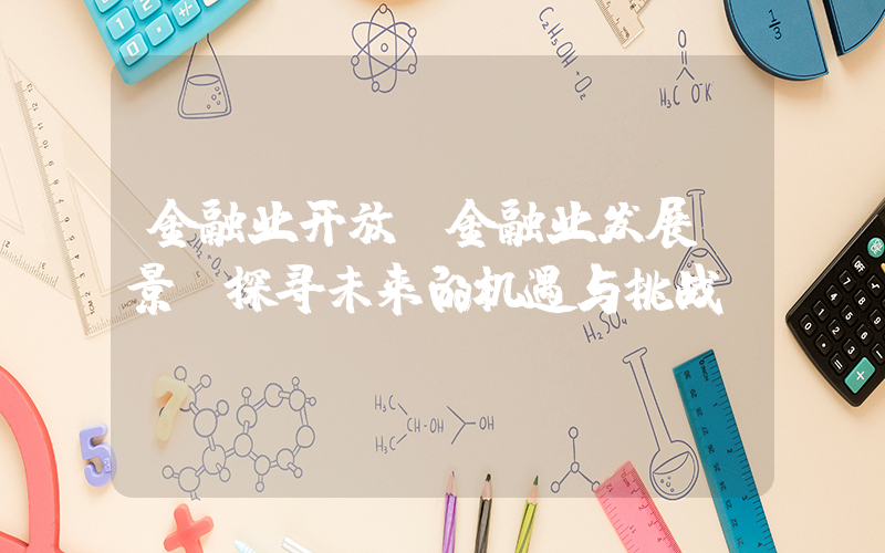 金融业开放(金融业发展前景(探寻未来的机遇与挑战))