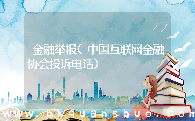 金融举报(中国互联网金融协会投诉电话)