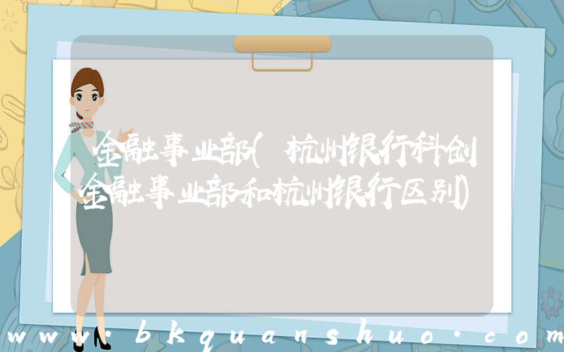 金融事业部(杭州银行科创金融事业部和杭州银行区别)