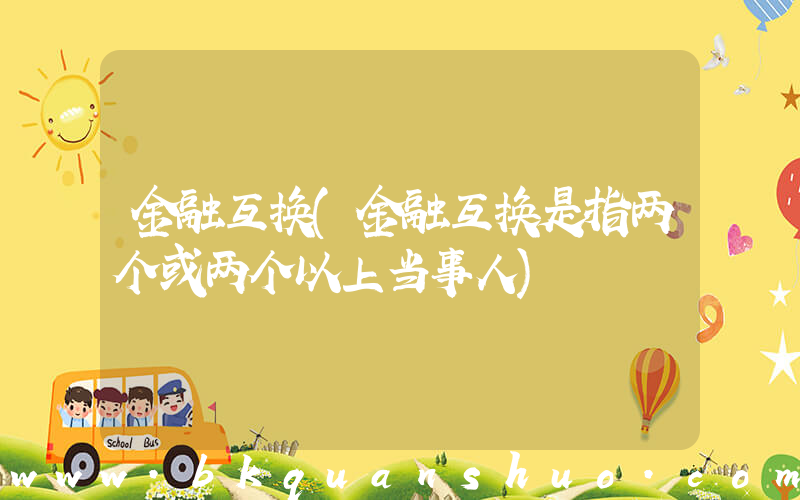 金融互换(金融互换是指两个或两个以上当事人)