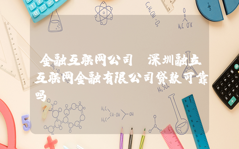 金融互联网公司(深圳融立互联网金融有限公司贷款可靠吗)