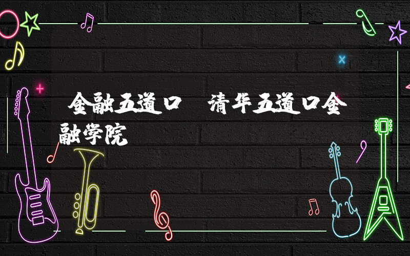 金融五道口(清华五道口金融学院)