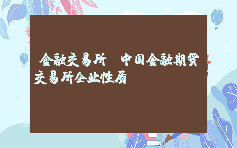 金融交易所(中国金融期货交易所企业性质)