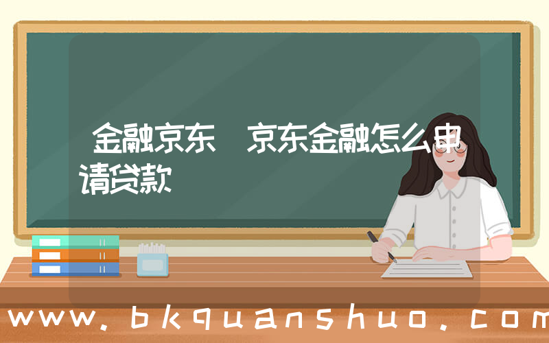 金融京东(京东金融怎么申请贷款)