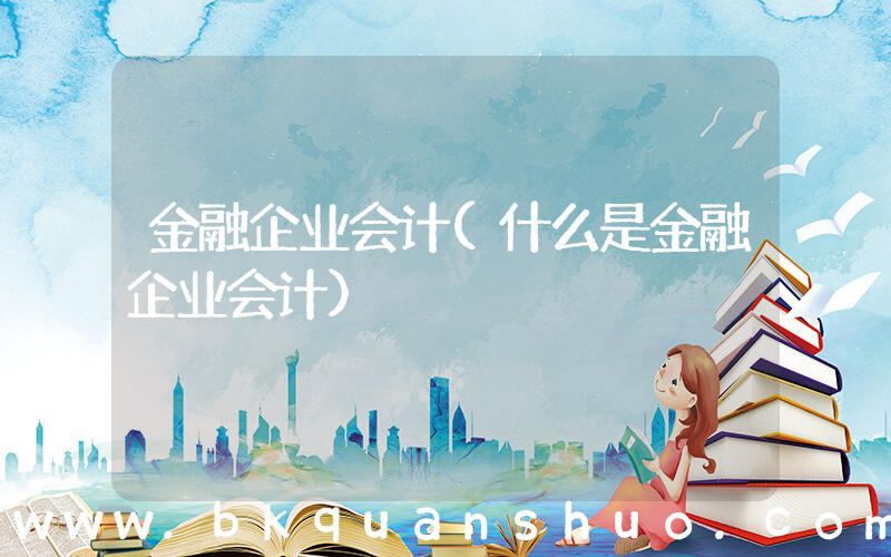 金融企业会计(什么是金融企业会计)