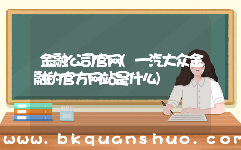 金融公司官网(一汽大众金融的官方网站是什么)
