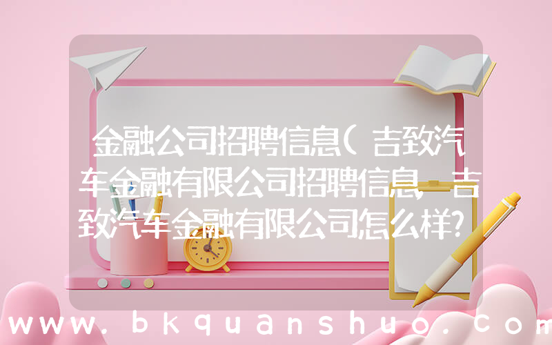 金融公司招聘信息(吉致汽车金融有限公司招聘信息,吉致汽车金融有限公司怎么样？)