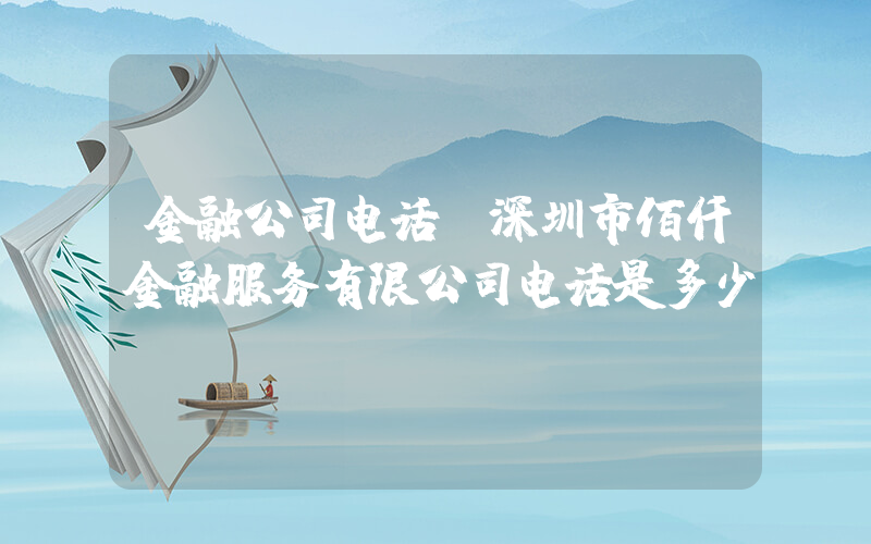 金融公司电话(深圳市佰仟金融服务有限公司电话是多少？)