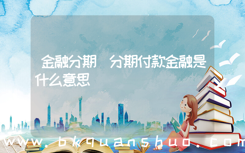 金融分期(分期付款金融是什么意思)