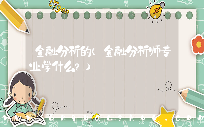 金融分析的(金融分析师专业学什么？)