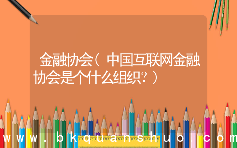 金融协会(中国互联网金融协会是个什么组织？)