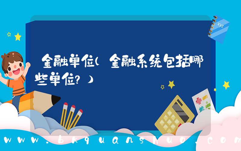 金融单位(金融系统包括哪些单位？)