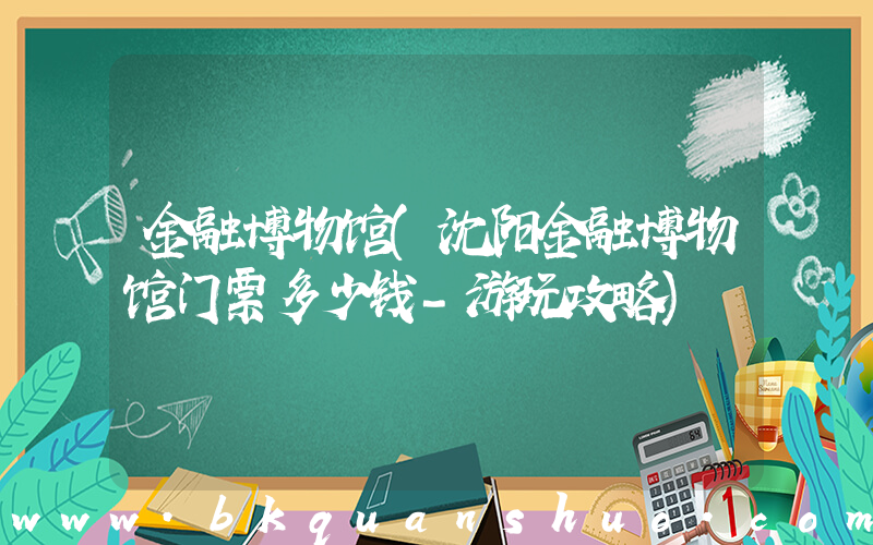金融博物馆(沈阳金融博物馆门票多少钱-游玩攻略)