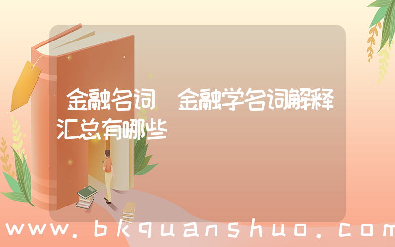 金融名词(金融学名词解释汇总有哪些)