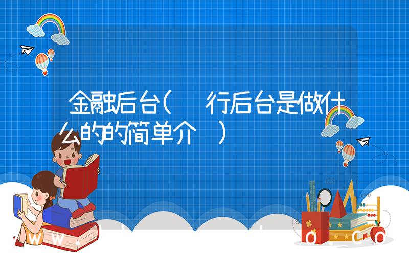 金融后台(银行后台是做什么的的简单介绍)