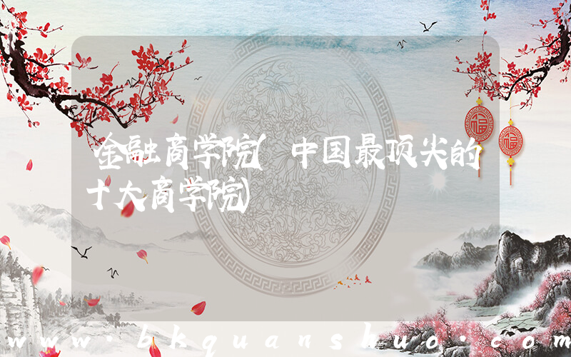 金融商学院(中国最顶尖的十大商学院)