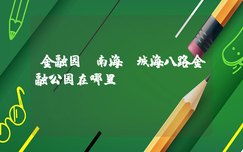 金融园(南海桂城海八路金融公园在哪里)