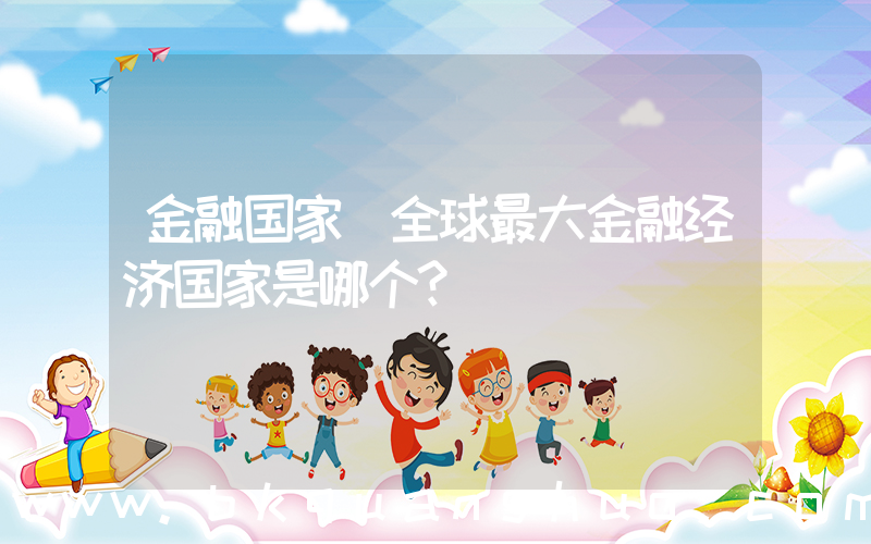 金融国家(全球最大金融经济国家是哪个？)