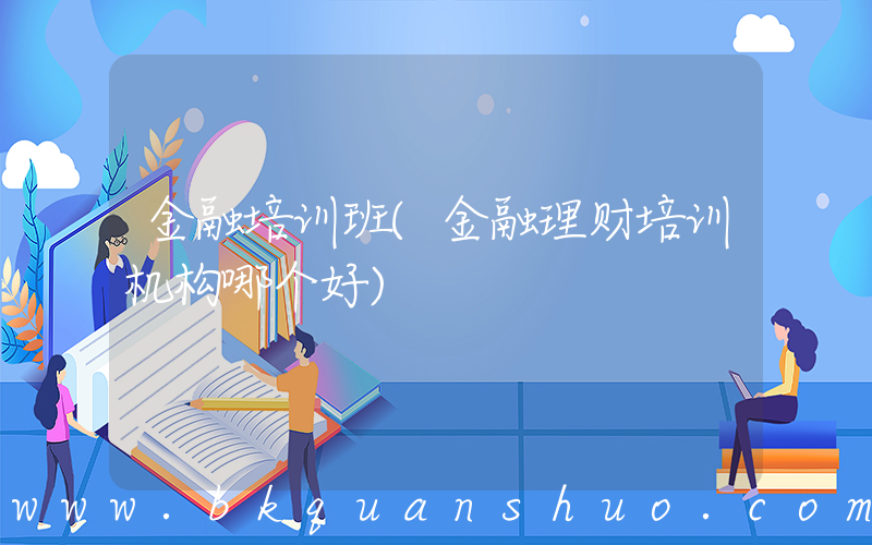 金融培训班(金融理财培训机构哪个好)