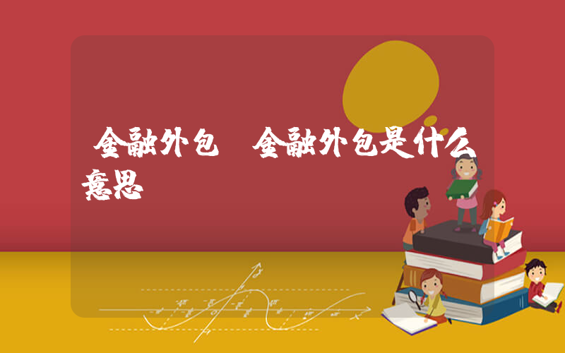 金融外包(金融外包是什么意思？)