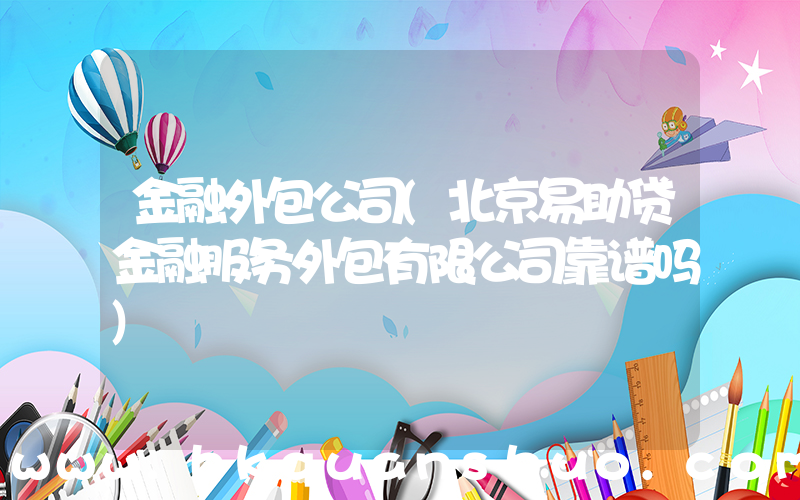 金融外包公司(北京易助贷金融服务外包有限公司靠谱吗)