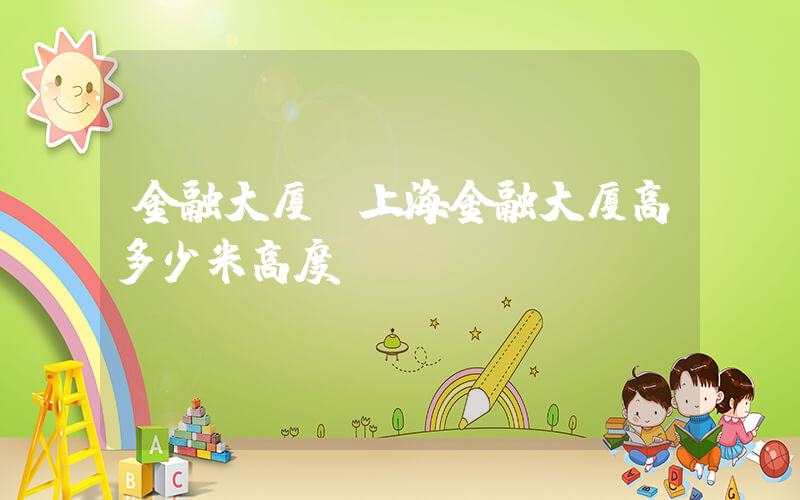 金融大厦(上海金融大厦高多少米高度)