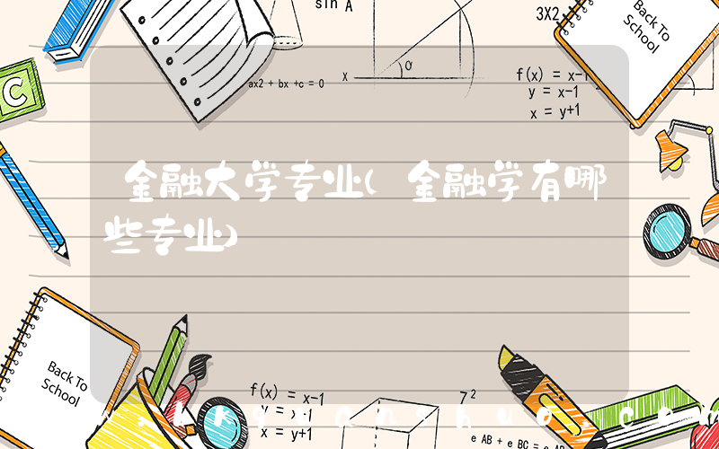 金融大学专业(金融学有哪些专业)