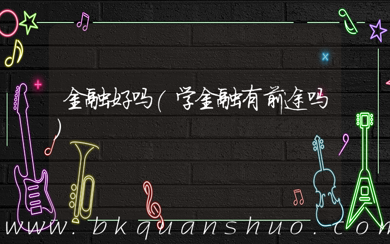 金融好吗(学金融有前途吗)