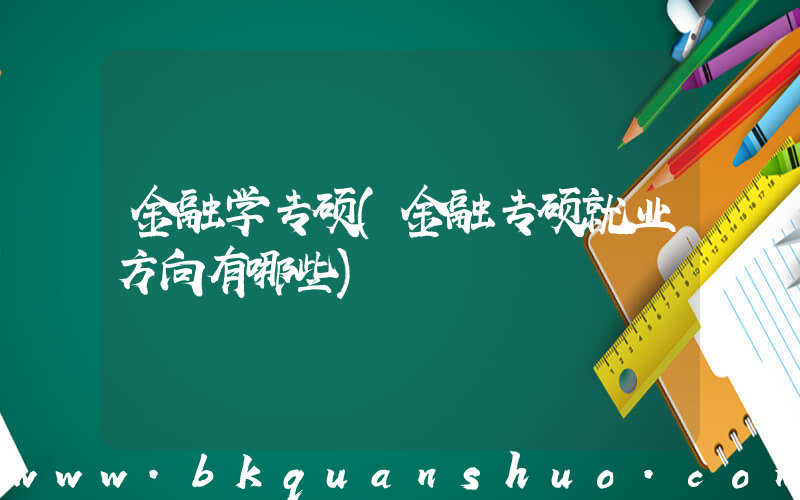 金融学专硕(金融专硕就业方向有哪些)