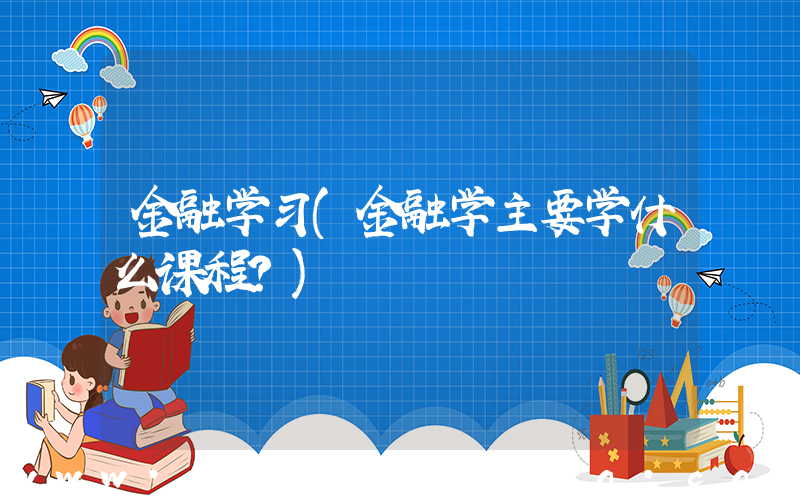 金融学习(金融学主要学什么课程？)